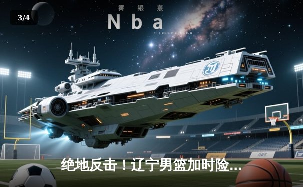 绝地反击！辽宁男篮加时险胜广东，总决赛大比分2:1领先 - 3