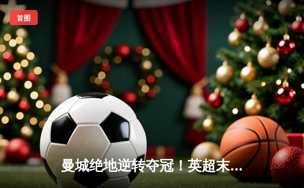 曼城绝地逆转夺冠！英超末轮3-2险胜维拉 京多安双响定江山