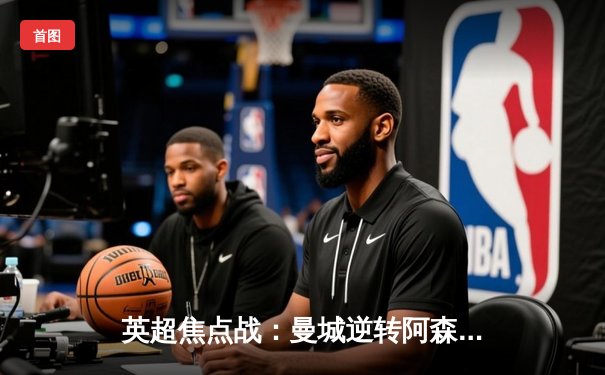 英超焦点战：曼城逆转阿森纳，哈兰德双响领跑射手榜