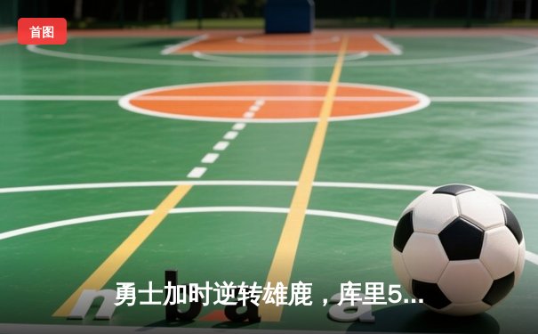 勇士加时逆转雄鹿，库里50分创赛季新高献绝命三分