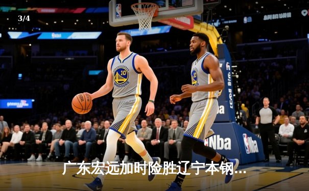 广东宏远加时险胜辽宁本钢，胡明轩35分导演惊天逆转 - 3