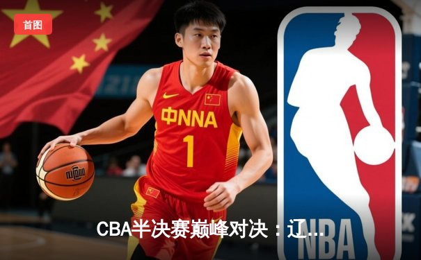 CBA半决赛巅峰对决：辽宁本钢加时险胜广东宏远，赵继伟砍35分创生涯新高