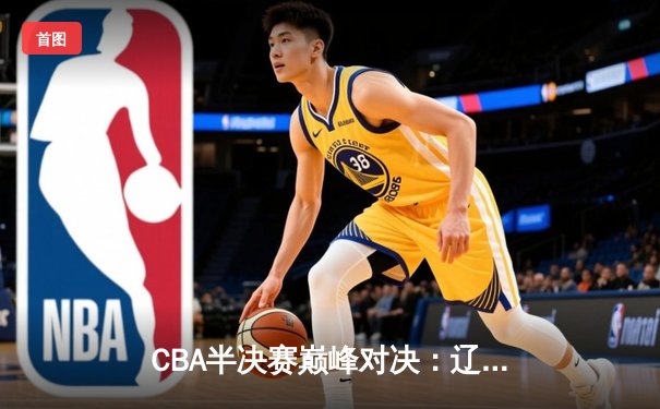 CBA半决赛巅峰对决：辽宁本钢加时险胜广东宏远，赵继伟砍30分准三双