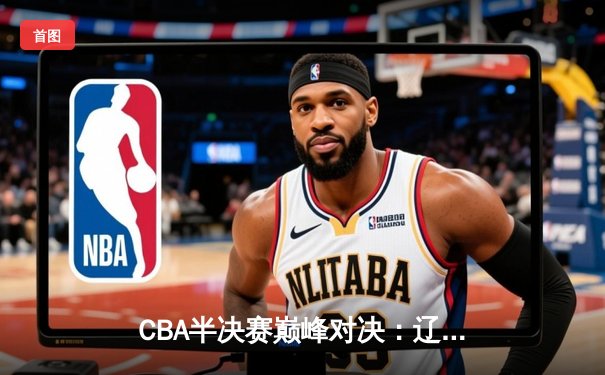 CBA半决赛巅峰对决：辽宁本钢加时险胜广东宏远，赵继伟砍35分创生涯新高