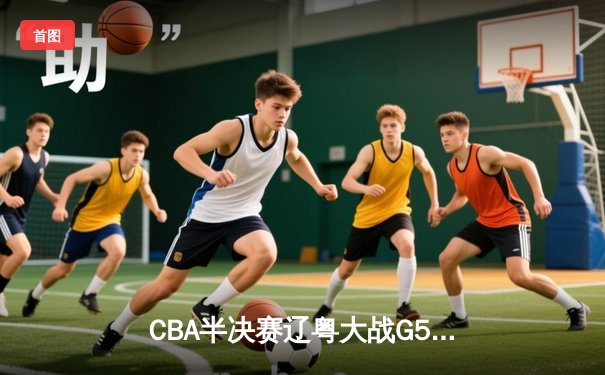 CBA半决赛辽粤大战G5：张镇麟34分创生涯新高，辽宁本钢逆转广东宏远晋级总决赛