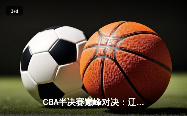 CBA半决赛巅峰对决：辽宁本钢加时险胜广东宏远，赵继伟35分创生涯新高 - 3