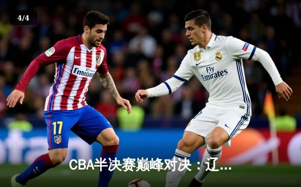 CBA半决赛巅峰对决：辽宁本钢加时险胜广东宏远，赵继伟砍下33分创生涯新高 - 4