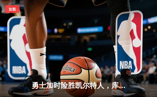 勇士加时险胜凯尔特人，库里狂砍43分上演三分雨