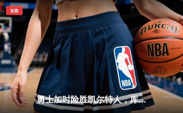 勇士加时险胜凯尔特人，库里狂砍43分上演三分雨